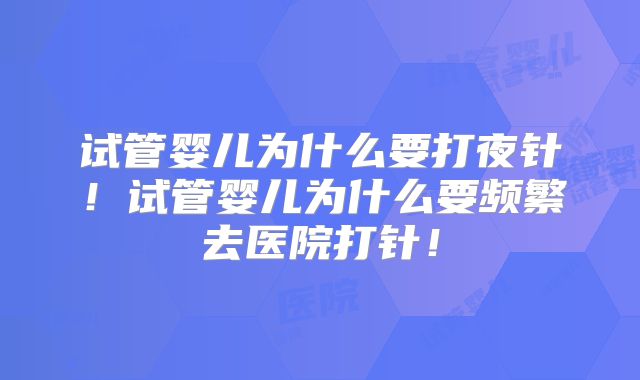 试管婴儿为什么要打夜针!试管婴儿为什么要频繁去医院打针!