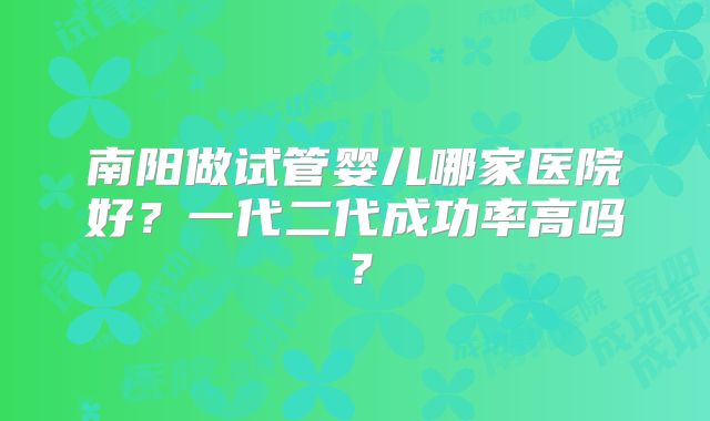 南阳做试管婴儿哪家医院好？一代二代成功率高吗？