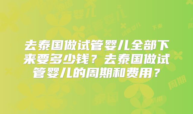 去泰国做试管婴儿全部下来要多少钱？去泰国做试管婴儿的周期和费用？