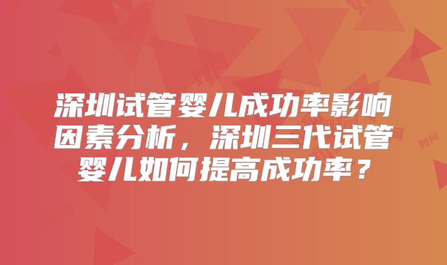 深圳试管婴儿成功率影响因素分析,深圳三代试管婴儿如何提高成功率?
