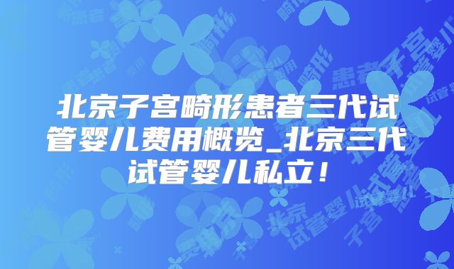 北京子宫畸形患者三代试管婴儿费用概览_北京三代试管婴儿私立！