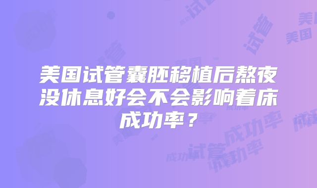 美国试管囊胚移植后熬夜没休息好会不会影响着床成功率？