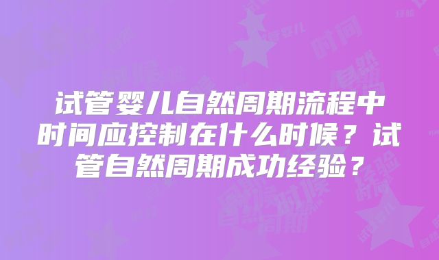 试管婴儿自然周期流程中时间应控制在什么时候？试管自然周期成功经验？