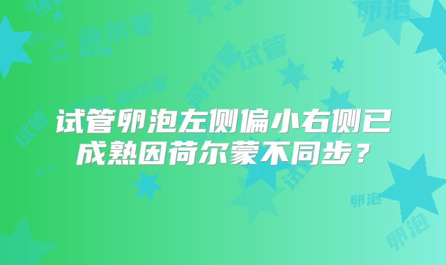 试管卵泡左侧偏小右侧已成熟因荷尔蒙不同步？
