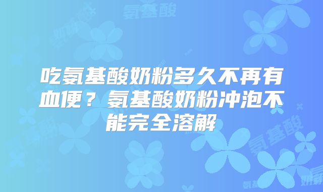 吃氨基酸奶粉多久不再有血便？氨基酸奶粉冲泡不能完全溶解
