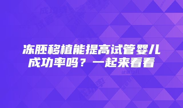 冻胚移植能提高试管婴儿成功率吗？一起来看看