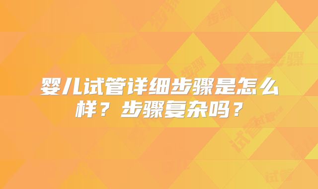 婴儿试管详细步骤是怎么样？步骤复杂吗？