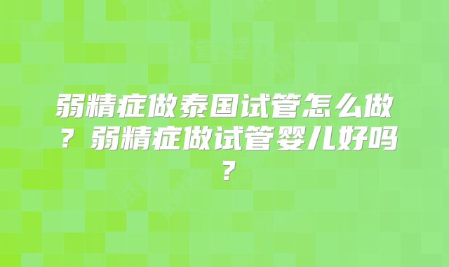 弱精症做泰国试管怎么做？弱精症做试管婴儿好吗？