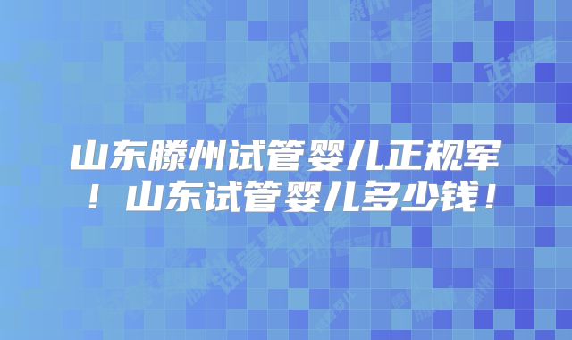 山东滕州试管婴儿正规军！山东试管婴儿多少钱！