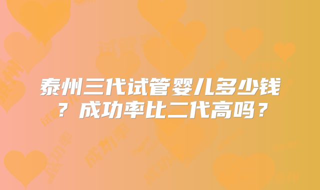 泰州三代试管婴儿多少钱？成功率比二代高吗？