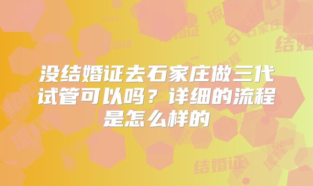 没结婚证去石家庄做三代试管可以吗？详细的流程是怎么样的