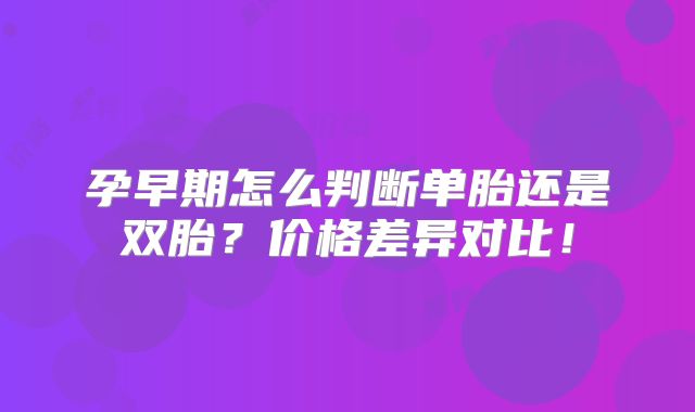 孕早期怎么判断单胎还是双胎?价格差异对比!