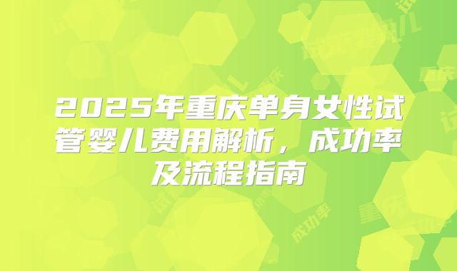 2025年重庆单身女性试管婴儿费用解析，成功率及流程指南
