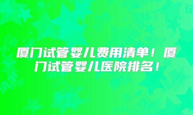 厦门试管婴儿费用清单！厦门试管婴儿医院排名！