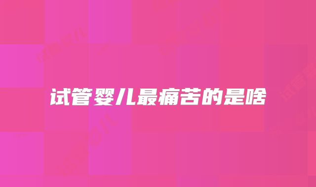 试管婴儿最痛苦的是啥