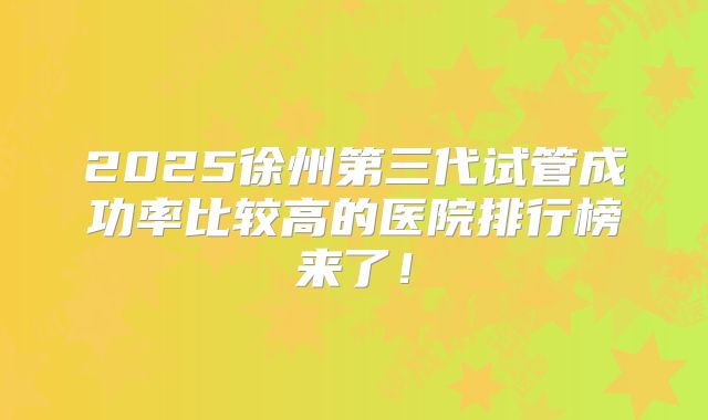 2025徐州第三代试管成功率比较高的医院排行榜来了！