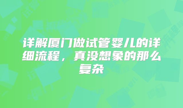 详解厦门做试管婴儿的详细流程，真没想象的那么复杂