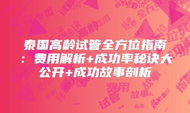 泰国高龄试管全方位指南：费用解析+成功率秘诀大公开+成功故事剖析