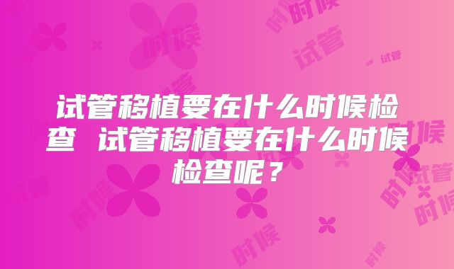 试管移植要在什么时候检查 试管移植要在什么时候检查呢?