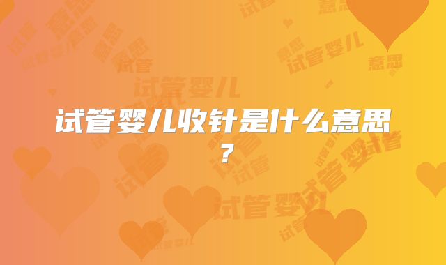 试管婴儿收针是什么意思？