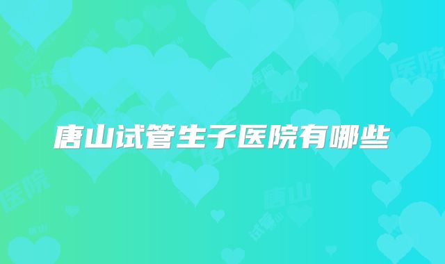 唐山试管生子医院有哪些