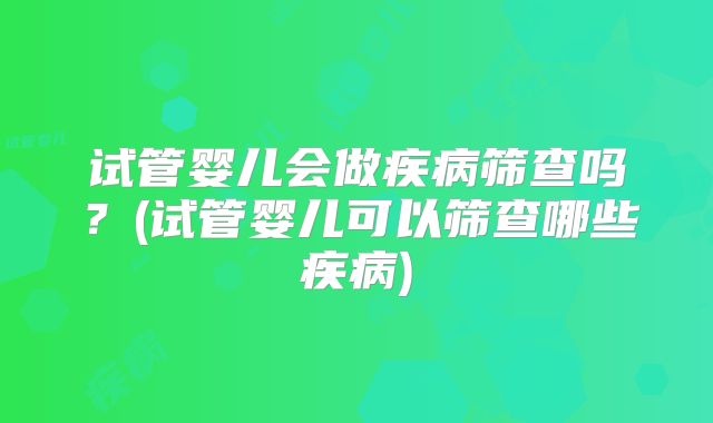 试管婴儿会做疾病筛查吗？(试管婴儿可以筛查哪些疾病)