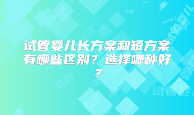 试管婴儿长方案和短方案有哪些区别？选择哪种好？