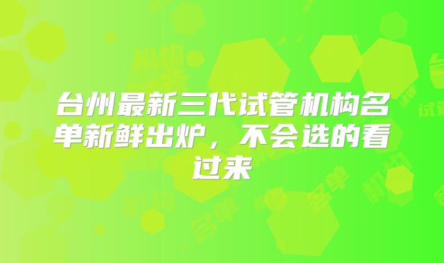 台州最新三代试管机构名单新鲜出炉，不会选的看过来