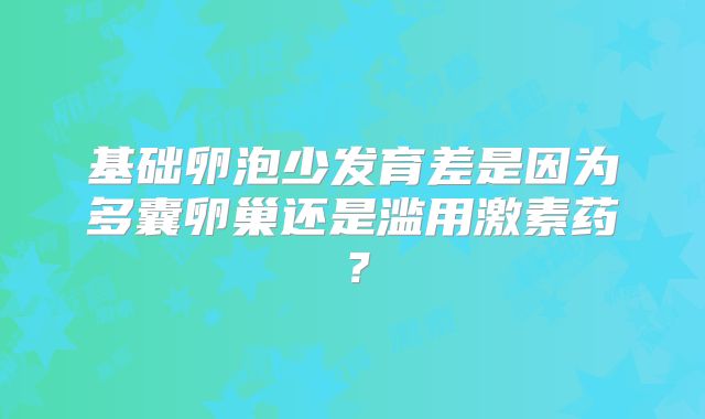 基础卵泡少发育差是因为多囊卵巢还是滥用激素药？