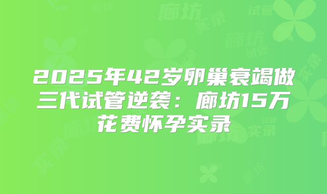 2025年42岁卵巢衰竭做三代试管逆袭：廊坊15万花费怀孕实录
