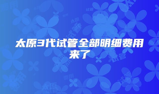 太原3代试管全部明细费用来了