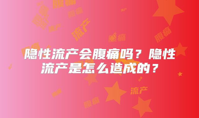 隐性流产会腹痛吗？隐性流产是怎么造成的？