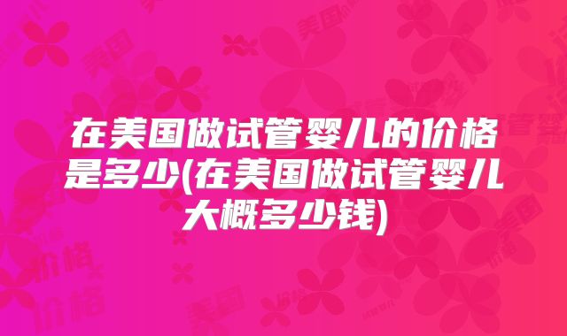 在美国做试管婴儿的价格是多少(在美国做试管婴儿大概多少钱)