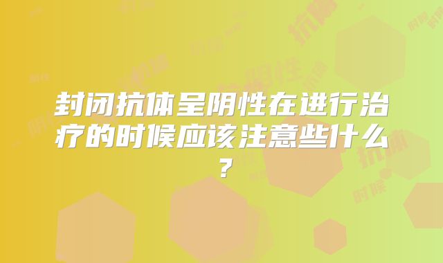 封闭抗体呈阴性在进行治疗的时候应该注意些什么？