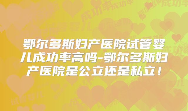 鄂尔多斯妇产医院试管婴儿成功率高吗-鄂尔多斯妇产医院是公立还是私立！