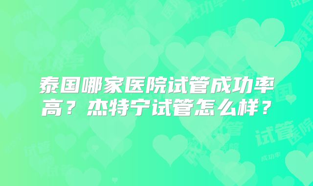泰国哪家医院试管成功率高?杰特宁试管怎么样?