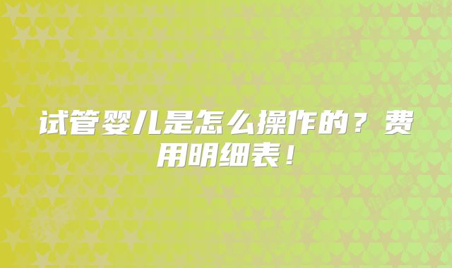试管婴儿是怎么操作的?费用明细表!