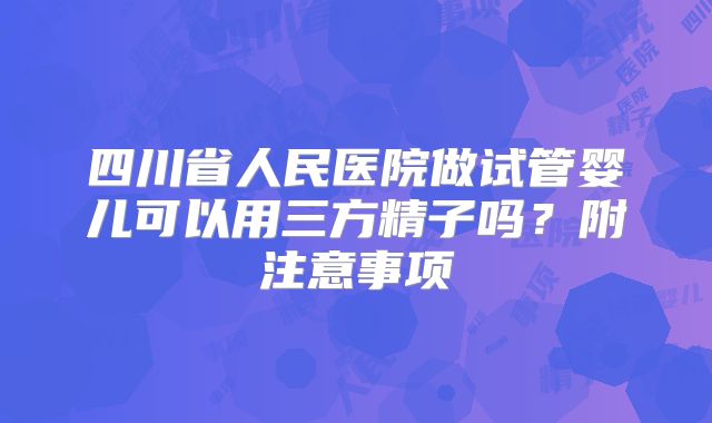 四川省人民医院做试管婴儿可以用三方精子吗？附注意事项