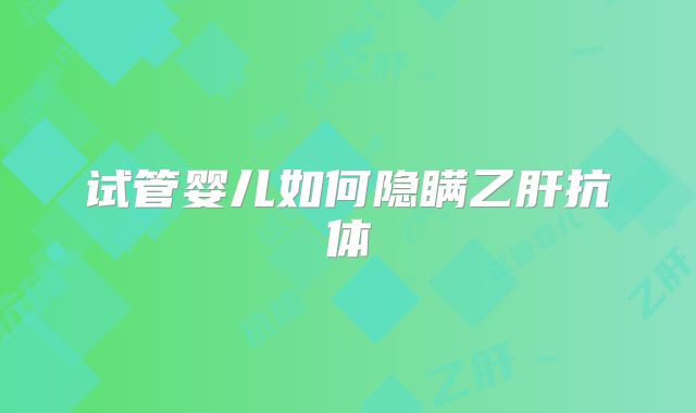 试管婴儿如何隐瞒乙肝抗体