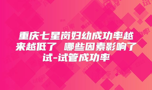 重庆七星岗妇幼成功率越来越低了 哪些因素影响了试-试管成功率