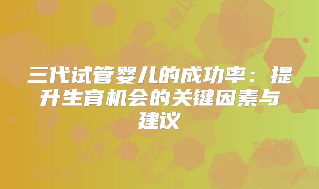三代试管婴儿的成功率：提升生育机会的关键因素与建议