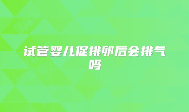 试管婴儿促排卵后会排气吗