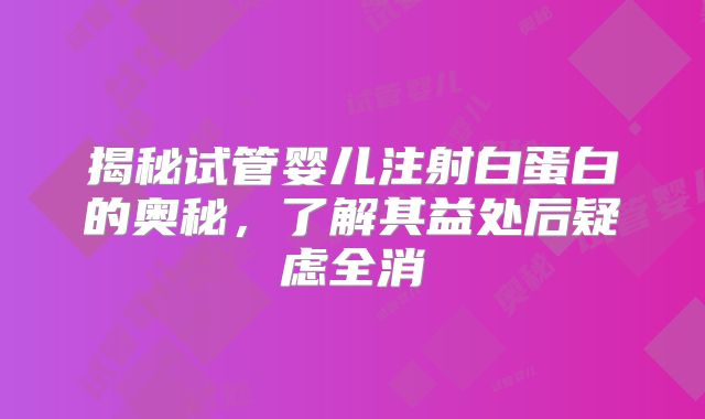 揭秘试管婴儿注射白蛋白的奥秘，了解其益处后疑虑全消