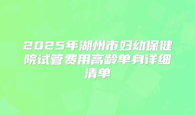2025年湖州市妇幼保健院试管费用高龄单身详细清单