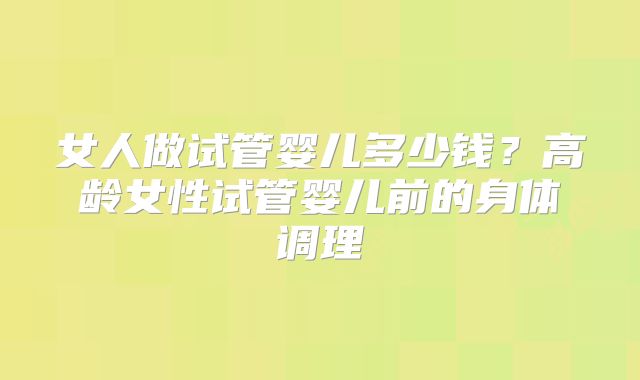 女人做试管婴儿多少钱？高龄女性试管婴儿前的身体调理