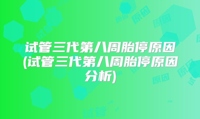 试管三代第八周胎停原因(试管三代第八周胎停原因分析)