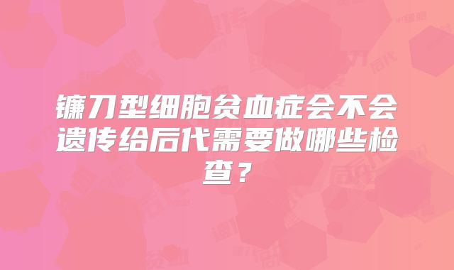 镰刀型细胞贫血症会不会遗传给后代需要做哪些检查？