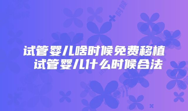 试管婴儿啥时候免费移植 试管婴儿什么时候合法