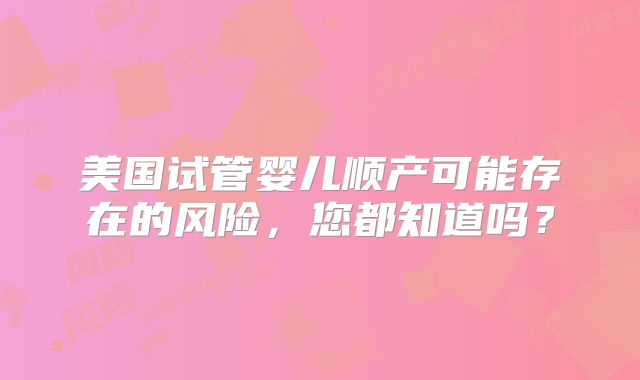 美国试管婴儿顺产可能存在的风险,您都知道吗?