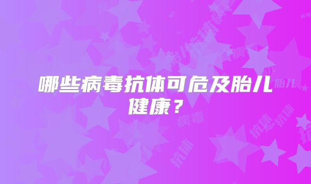 哪些病毒抗体可危及胎儿健康？